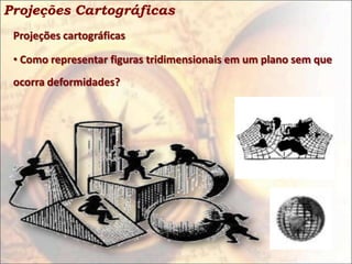 Projeções Cartográficas
 Projeções cartográficas

 • Como representar figuras tridimensionais em um plano sem que
 ocorra deformidades?
 
