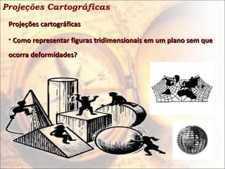 Projeções cartográficasProjeções cartográficas
• Como representar figuras tridimensionais em um plano sem queComo representar figuras tridimensionais em um plano sem que
ocorra deformidades?ocorra deformidades?
Projeções Cartográficas
 