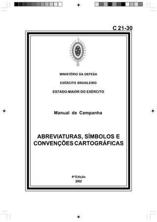 4ª Edição
2002
C 21-30
MINISTÉRIO DA DEFESA
EXÉRCITO BRASILEIRO
ESTADO-MAIOR DO EXÉRCITO
Manual de Campanha
ABREVIATURAS, SÍMBOLOS E
CONVENÇÕES CARTOGRÁFICAS
 