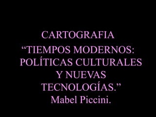 CARTOGRAFIA
“TIEMPOS MODERNOS:
POLÍTICAS CULTURALES
Y NUEVAS
TECNOLOGÍAS.”
Mabel Piccini.
 