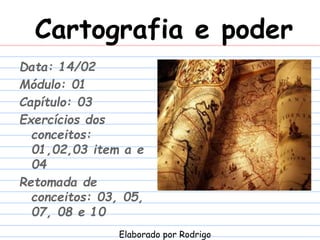 Cartografia e poder
Data: 14/02
Módulo: 01
Capítulo: 03
Exercícios dos
conceitos:
01,02,03 item a e
04
Retomada de
conceitos: 03, 05,
07, 08 e 10
Elaborado por Rodrigo
 