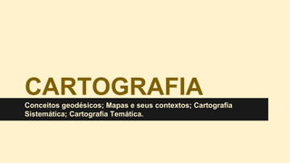 CARTOGRAFIA
Conceitos geodésicos; Mapas e seus contextos; Cartografia
Sistemática; Cartografia Temática.
 