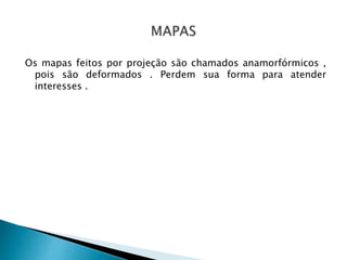 Os mapas feitos por projeção são chamados anamorfórmicos ,
pois são deformados . Perdem sua forma para atender
interesses .
 