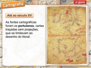 As fontes cartográficas
foram os portulanos, cartas
traçadas sem projeções,
que se limitavam ao
desenho do litoral.
Até ao século XV
 