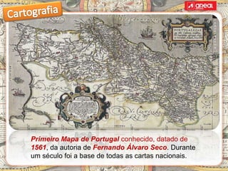 Primeiro Mapa de Portugal conhecido, datado de
1561, da autoria de Fernando Álvaro Seco. Durante
um século foi a base de todas as cartas nacionais.
 
