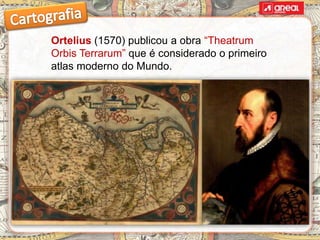 Ortelius (1570) publicou a obra “Theatrum
Orbis Terrarum” que é considerado o primeiro
atlas moderno do Mundo.
 