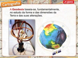 A Geodesia baseia-se, fundamentalmente,
no estudo da forma e das dimensões da
Terra e das suas alterações.
 