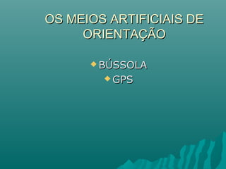 OS MEIOS ARTIFICIAIS DEOS MEIOS ARTIFICIAIS DE
ORIENTAÇÃOORIENTAÇÃO
 BÚSSOLABÚSSOLA
 GPSGPS
 