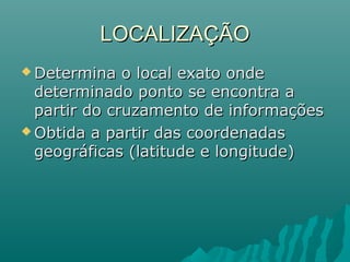 LOCALIZAÇÃOLOCALIZAÇÃO
 Determina o local exato ondeDetermina o local exato onde
determinado ponto se encontra adeterminado ponto se encontra a
partir do cruzamento de informaçõespartir do cruzamento de informações
 Obtida a partir das coordenadasObtida a partir das coordenadas
geográficas (latitude e longitude)geográficas (latitude e longitude)
 
