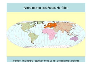 0° 0°
0°30°60°90°120°150°180° 30° 60° 90° 120° 150° 180°
30° 30°
60° 60°
- 30°
- 60° - 60°
- 30°
0°30°60°90°120°150° 30° 60° 90° 120° 150° 180°0°30°60°90°120°150° 30° 60° 90° 120° 150° 180°
Nenhum fuso horário respeita o limite de 15°em toda sua Longitude
Alinhamento dos Fusos Horários
 