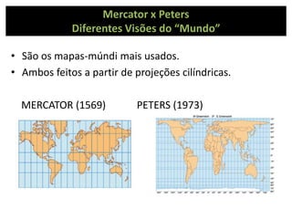 Mercator x Peters
Diferentes Visões do “Mundo”
• São os mapas-múndi mais usados.
• Ambos feitos a partir de projeções cilíndricas.
MERCATOR (1569) PETERS (1973)
 