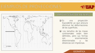 GEOMÁTICA
 Es una proyección
Equivalente ya que procura
disminuir las deformaciones
de las superficies.
 Los tamaños de las masas
continentales están bien
definidos, pero sus formas
son enormemente
distorsionadas y las
distancias son imprecisas.
 