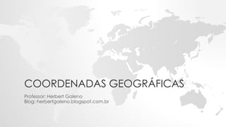 COORDENADAS GEOGRÁFICAS
Professor: Herbert Galeno
Blog: herbertgaleno.blogspot.com.br
 