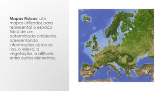 Mapas Físicos: são
mapas utilizados para
representar o espaço
físico de um
determinado ambiente,
apresentando
informações como os
rios, o relevo, a
vegetação, a altitude,
entre outros elementos.
 
