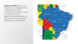 Mapas políticos: são os
mapas que representam
a distribuição dos
territórios nacionais, com
as fronteiras que
delimitam os países e as
divisas entre os estados,
cidades ou províncias.
 