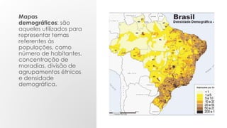 Mapas
demográficos: são
aqueles utilizados para
representar temas
referentes às
populações, como
número de habitantes,
concentração de
moradias, divisão de
agrupamentos étnicos
e densidade
demográfica.
 