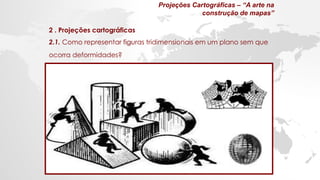 2 . Projeções cartográficas
2.1. Como representar figuras tridimensionais em um plano sem que
ocorra deformidades?
Projeções Cartográficas – “A arte na
construção de mapas”
 