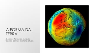 A FORMA DA
TERRA
Geóide - Forma da terra de
acordo com os cientistas atuais.
 