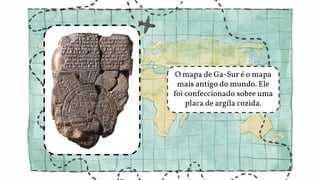O mapa de Ga-Sur é o mapa
mais antigo do mundo. Ele
foi confeccionado sobre uma
placa de argila cozida.
 