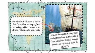 No século XVI, com o início
das Grandes Navegações,
a cartografia começa a se
desenvolver cada vez mais.
 