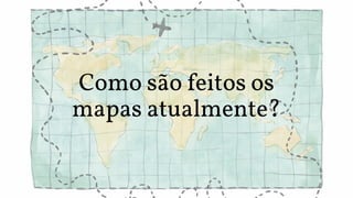 Como são feitos os
mapas atualmente?
 
