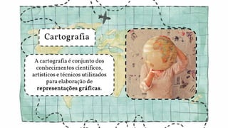 A cartografia é conjunto dos
conhecimentos científicos,
artísticos e técnicos utilizados
para elaboração de
representações gráficas.
Cartografia
 