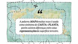 A palavra MAPA muitas vezes é usada
como sinônimo de CARTA e PLANTA,
porém existem diferenças entre estas
representações da superfície terrestre.
 