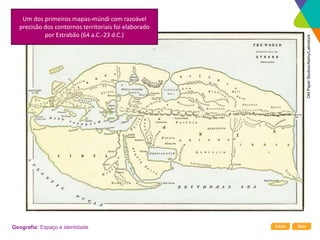 Início Sair
Geografia: Espaço e identidade
Um dos primeiros mapas-múndi com razoável
precisão dos contornos territoriais foi elaborado
por Estrabão (64 a.C.-23 d.C.)
Old
Paper
Studios/Alamy/Latinstock
 