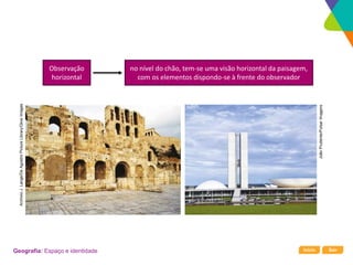 Início Sair
Geografia: Espaço e identidade
Observação
horizontal
no nível do chão, tem-se uma visão horizontal da paisagem,
com os elementos dispondo-se à frente do observador
Archivio
J.
Lange/De
Agostini
Picture
Library/Glow
Images
João
Prudente/Pulsar
Imagens
 