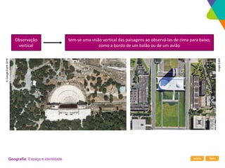 Início Sair
Geografia: Espaço e identidade
Observação
vertical
tem-se uma visão vertical das paisagens ao observá-las de cima para baixo,
como a bordo de um balão ou de um avião
©
Google
Earth
2016
Gogle
Earth
 