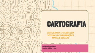 CARTOGRAFIA E TECNOLOGIA
SISTEMAS DE INFORMAÇÕES
MAPAS E ESCALAS
CARTOGRAFIA
Geografia-Poliana
Ensino Médio 1 ano
 