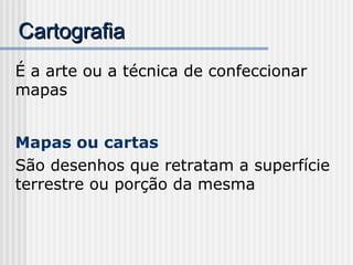 Cartografia
Cartografia
É a arte ou a técnica de confeccionar
mapas
Mapas ou cartas
São desenhos que retratam a superfície
terrestre ou porção da mesma
 