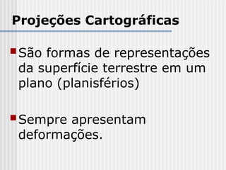 Projeções Cartográficas
São formas de representações
da superfície terrestre em um
plano (planisférios)
Sempre apresentam
deformações.
 