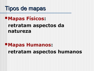 Tipos de mapas
Tipos de mapas
Mapas Físicos:
retratam aspectos da
natureza
Mapas Humanos:
retratam aspectos humanos
 