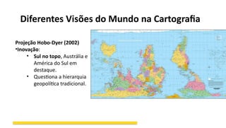 Diferentes Visões do Mundo na Cartografia
Projeção Hobo-Dyer (2002)
•Inovação:
• Sul no topo, Austrália e
América do Sul em
destaque.
• Questiona a hierarquia
geopolítica tradicional.
 
