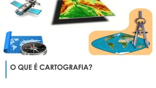 4
O QUE É CARTOGRAFIA?
 