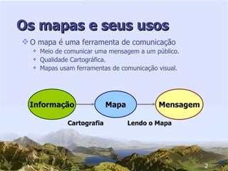 Os mapas e seus usos O mapa é uma ferramenta de comunicação Meio de comunicar uma mensagem a um público. Qualidade Cartográfica. Mapas usam ferramentas de comunicação visual. Mapa Informação Mensagem Cartografia Lendo o Mapa 2 
