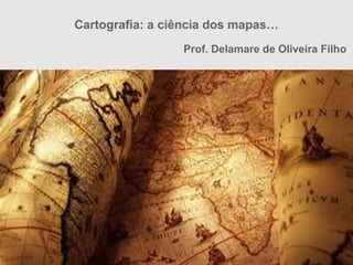Cartografia: a ciência dos mapas…
                 Prof. Delamare de Oliveira Filho
 