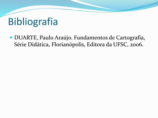 Bibliografia
 DUARTE, Paulo Araújo. Fundamentos de Cartografia,
Série Didática, Florianópolis, Editora da UFSC, 2006.
 