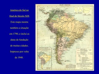 América do Sul no
final do Século XIX
Este mapa mostra
também a situação
em 1790, e inclui as
datas de fundação
de muitas cidades.
Impresso por volta
de 1940.

 