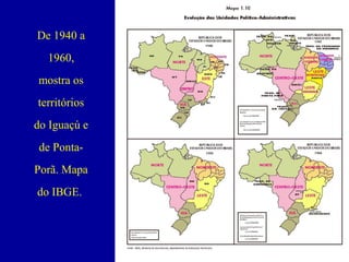 De 1940 a
1960,
mostra os
territórios
do Iguaçú e
de PontaPorã. Mapa
do IBGE.

 