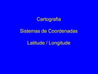 Cartografia
Sistemas de Coordenadas
Latitude / Longitude

 