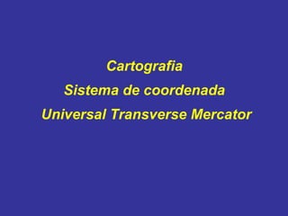 Cartografia
Sistema de coordenada
Universal Transverse Mercator

 