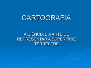 CARTOGRAFIA A CIÊNCIA E A ARTE DE REPRESENTAR A SUPERFÍCIE TERRESTRE 
