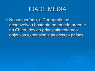 IDADE MÉDIA Nesse período, a Cartografia se desenvolveu bastante no mundo árabe e na China, devido principalmente aos objetivos expansionistas desses países 