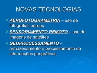 NOVAS TECNOLOGIAS AEROFOTOGRAMETRIA  – uso de fotografias aéreas SENSORIAMENTO REMOTO  – uso de imagens de satélites GEOPROCESSAMENTO  – armazenamento e processamento de informações geográficas 