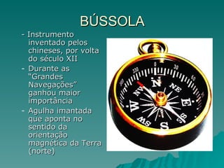 BÚSSOLA - Instrumento inventado pelos chineses, por volta do século XII Durante as “Grandes Navegações” ganhou maior importância Agulha imantada que aponta no sentido da orientação magnética da Terra (norte) 