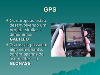GPS Os europeus estão desenvolvendo um projeto similar – denominado  GALILEO Os russos possuem algo semelhante, porém apenas de uso militar – o  GLONASS 