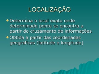 LOCALIZAÇÃO Determina o local exato onde determinado ponto se encontra a partir do cruzamento de informações Obtida a partir das coordenadas geográficas (latitude e longitude) 