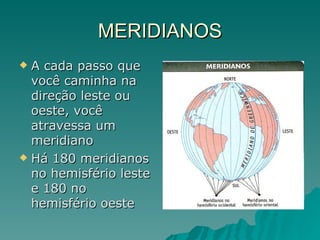 MERIDIANOS A cada passo que você caminha na direção leste ou oeste, você atravessa um meridiano Há 180 meridianos no hemisfério leste e 180 no hemisfério oeste 